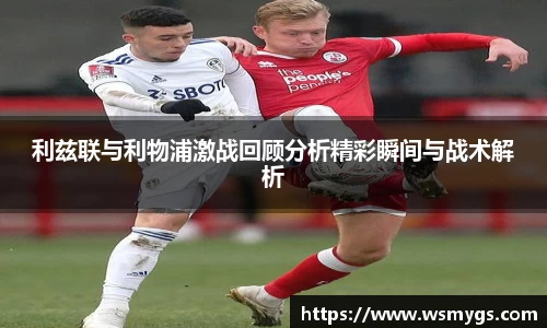 利兹联与利物浦激战回顾分析精彩瞬间与战术解析