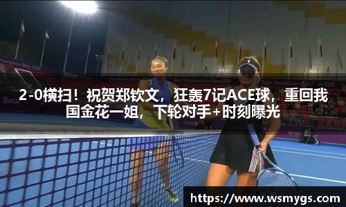 2-0横扫！祝贺郑钦文，狂轰7记ACE球，重回我国金花一姐，下轮对手+时刻曝光